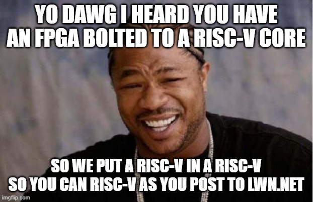 Yo dawg I heard you have an FPGA bolted to a RISC-V core so we put a RISC-V in a RISC-V so you can RISC-V as you post to LWN.net